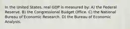 In the United States, real GDP is measured by: A) the Federal Reserve. B) the Congressional Budget Office. C) the National Bureau of Economic Research. D) the Bureau of Economic Analysis.