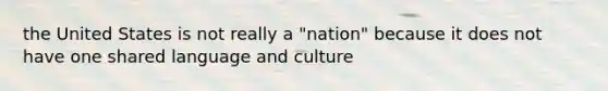 the United States is not really a "nation" because it does not have one shared language and culture