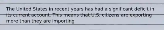 The United States in recent years has had a significant deficit in its current account. This means that U.S. citizens are exporting more than they are importing