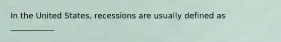 In the United​ States, recessions are usually defined as​ ___________
