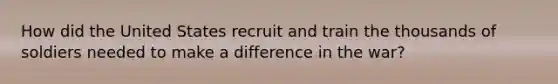 How did the United States recruit and train the thousands of soldiers needed to make a difference in the war?