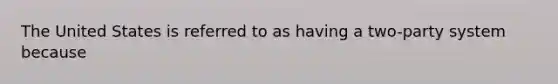 The United States is referred to as having a two-party system because