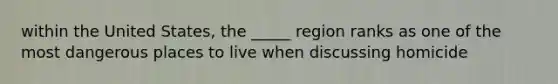 within the United States, the _____ region ranks as one of the most dangerous places to live when discussing homicide