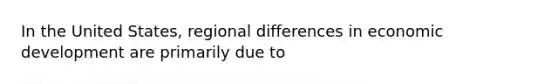 In the United States, regional differences in economic development are primarily due to