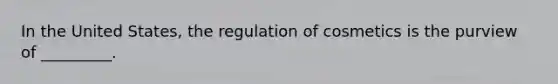 In the United States, the regulation of cosmetics is the purview of _________.