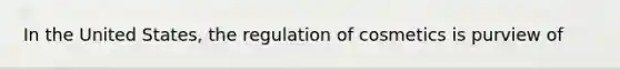In the United States, the regulation of cosmetics is purview of