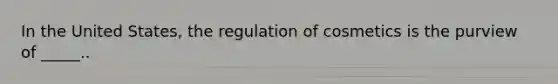 In the United States, the regulation of cosmetics is the purview of _____..