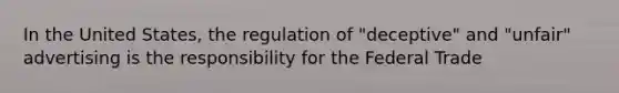 In the United States, the regulation of "deceptive" and "unfair" advertising is the responsibility for the Federal Trade