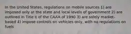 In the United States, regulations on mobile sources 1) are imposed only at the state and local levels of government 2) are outlined in Title II of the CAAA of 1990 3) are solely market-based 4) impose controls on vehicles only, with no regulations on fuels