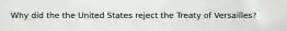 Why did the the United States reject the Treaty of Versailles?