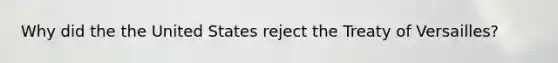 Why did the the United States reject the Treaty of Versailles?