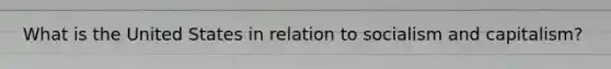 What is the United States in relation to socialism and capitalism?