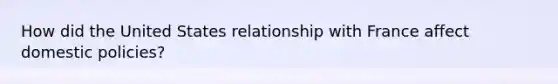 How did the United States relationship with France affect domestic policies?