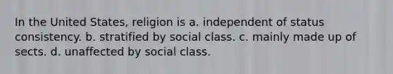 In the United States, religion is a. independent of status consistency. b. stratified by social class. c. mainly made up of sects. d. unaffected by social class.