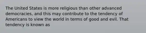 The United States is more religious than other advanced democracies, and this may contribute to the tendency of Americans to view the world in terms of good and evil. That tendency is known as