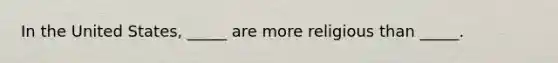 In the United States, _____ are more religious than _____.