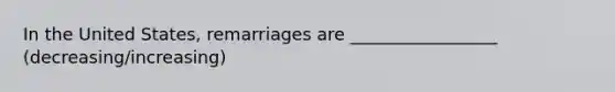 In the United States, remarriages are _________________ (decreasing/increasing)