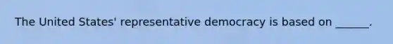 The United States' representative democracy is based on ______.