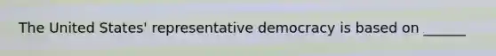 The United States' representative democracy is based on ______