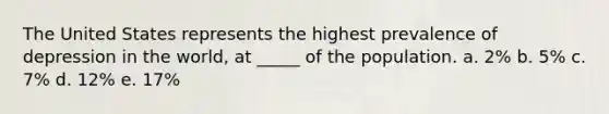 The United States represents the highest prevalence of depression in the world, at _____ of the population. a. 2% b. 5% c. 7% d. 12% e. 17%