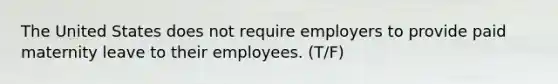 The United States does not require employers to provide paid maternity leave to their employees. (T/F)