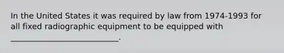 In the United States it was required by law from 1974-1993 for all fixed radiographic equipment to be equipped with ___________________________.