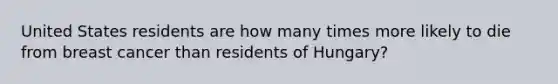 United States residents are how many times more likely to die from breast cancer than residents of Hungary?