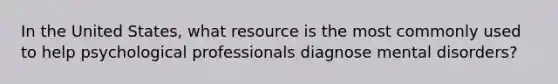 In the United States, what resource is the most commonly used to help psychological professionals diagnose mental disorders?