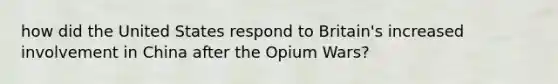 how did the United States respond to Britain's increased involvement in China after the Opium Wars?