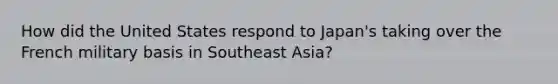 How did the United States respond to Japan's taking over the French military basis in Southeast Asia?