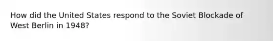 How did the United States respond to the Soviet Blockade of West Berlin in 1948?