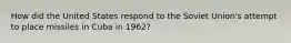 How did the United States respond to the Soviet Union's attempt to place missiles in Cuba in 1962?