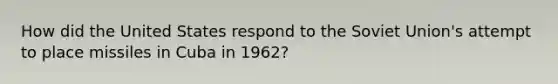 How did the United States respond to the Soviet Union's attempt to place missiles in Cuba in 1962?