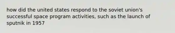 how did the united states respond to the soviet union's successful space program activities, such as the launch of sputnik in 1957