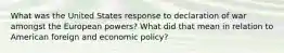 What was the United States response to declaration of war amongst the European powers? What did that mean in relation to American foreign and economic policy?