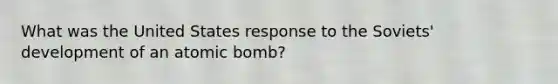 What was the United States response to the Soviets' development of an atomic bomb?