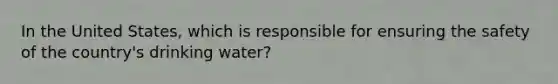 In the United States, which is responsible for ensuring the safety of the country's drinking water?