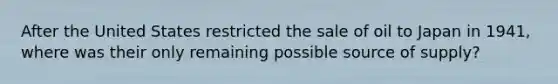 After the United States restricted the sale of oil to Japan in 1941, where was their only remaining possible source of supply?