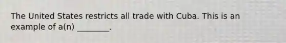 The United States restricts all trade with Cuba. This is an example of a(n) ________.