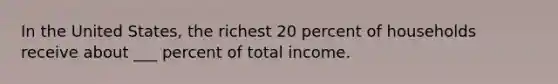 In the United States, the richest 20 percent of households receive about ___ percent of total income.