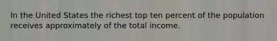 In the United States the richest top ten percent of the population receives approximately of the total income.