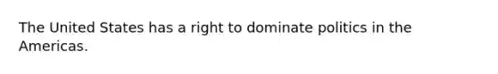 The United States has a right to dominate politics in the Americas.