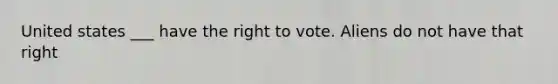 United states ___ have the right to vote. Aliens do not have that right