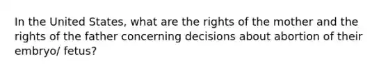 In the United States, what are the rights of the mother and the rights of the father concerning decisions about abortion of their embryo/ fetus?