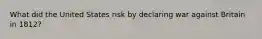 What did the United States risk by declaring war against Britain in 1812?