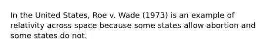 In the United States, Roe v. Wade (1973) is an example of relativity across space because some states allow abortion and some states do not.