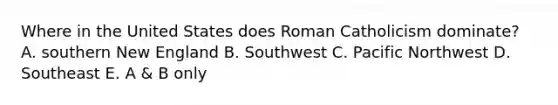 Where in the United States does Roman Catholicism dominate? A. southern New England B. Southwest C. Pacific Northwest D. Southeast E. A & B only