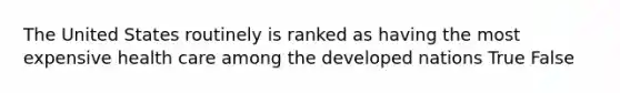 The United States routinely is ranked as having the most expensive health care among the developed nations True False