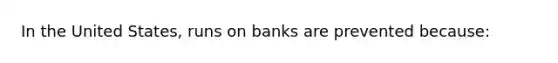 In the United States, runs on banks are prevented because: