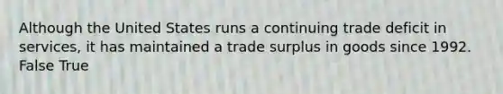 Although the United States runs a continuing trade deficit in services, it has maintained a trade surplus in goods since 1992. False True